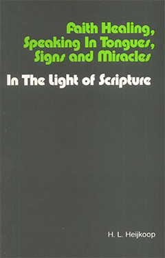 Faith Healing, Speaking in Tongues, Signs and Miracles in the Light of Scripture by Hendrik (Henk) Leendert Heijkoop