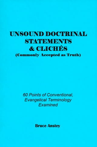 Unsound Doctrinal Statements and Cliches (Commonly Accepted as Truth): 60 Points of Conventional Evangelical Terminology Examined by Stanley Bruce Anstey